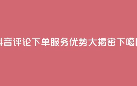 抖音评论下单服务优势大揭密  第1张