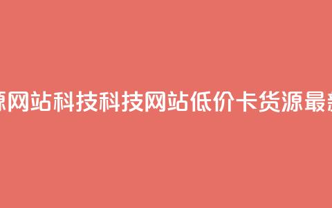 低价卡网货源网站科技(科技网站低价卡货源:最新更新) 第1张 低价卡网货源网站科技(科技网站低价卡货源:最新更新) 第1张