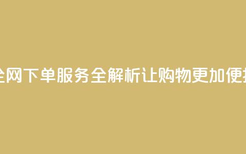 全网下单业务 - 全网下单服务全解析:让购物更加便捷和高效!  第1张 全网下单业务 - 全网下单服务全解析:让购物更加便捷和高效!  第1张