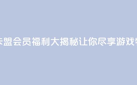 卡盟会员 - 卡盟会员福利大揭秘	，让你尽享游戏特权~  第1张