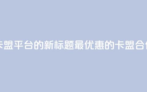 全网最低价卡盟平台的新标题：最优惠的卡盟合作平台  第1张