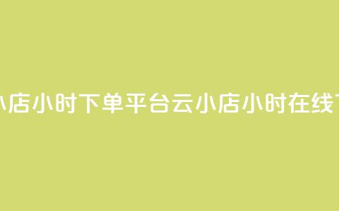 云小店24小时下单平台(云小店24小时在线下单)  第1张