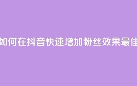 如何在抖音快速增加粉丝效果最佳  第1张 如何在抖音快速增加粉丝效果最佳  第1张