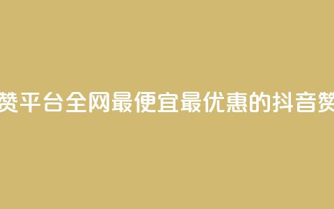 抖音赞平台全网最便宜(最优惠的抖音赞平台)  第1张