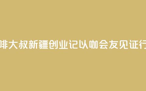 台湾“咖啡大叔”新疆创业记：以“咖”会友见证行业变迁  第1张