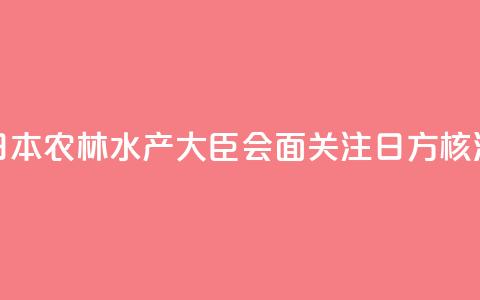 香港官员与日本农林水产大臣会面 关注日方核污水持续排海 第1张 香港官员与日本农林水产大臣会面 关注日方核污水持续排海 第1张