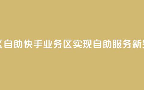 快手业务区自助 - 快手业务区实现自助服务新突破~  第1张
