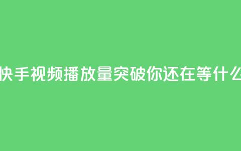 快手视频播放量突破10000，你还在等什么？  第1张