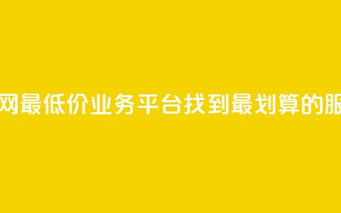 全网最低价业务平台:找到最划算的服务 第1张 全网最低价业务平台:找到最划算的服务 第1张