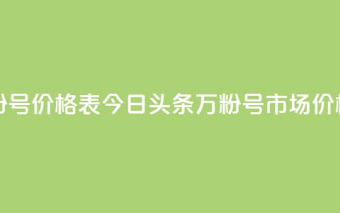 今日头条万粉号价格表 - 今日头条万粉号市场价格一览~  第1张