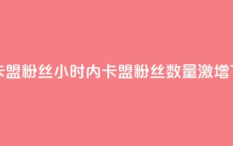 24小时卡盟粉丝(24小时内卡盟粉丝数量激增)  第1张