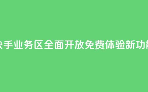 快手业务区全面开放 免费体验新功能  第1张