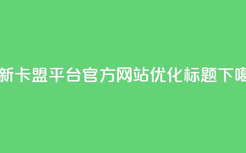 最新卡盟平台官方网站优化标题  第1张