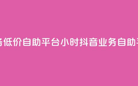 24小时抖音业务低价自助平台(24小时抖音业务自助平台优惠服务)  第1张 24小时抖音业务低价自助平台(24小时抖音业务自助平台优惠服务)  第1张
