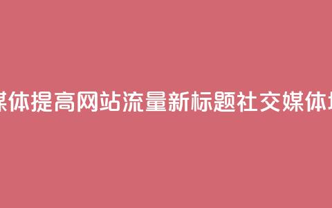 原标题:如何用社交媒体提高网站流量? 新标题:社交媒体增加网站流量的方法 第1张 原标题:如何用社交媒体提高网站流量? 新标题:社交媒体增加网站流量的方法 第1张