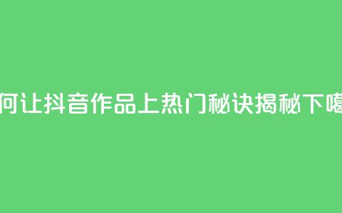 如何让抖音作品上热门?秘诀揭秘 第1张 如何让抖音作品上热门?秘诀揭秘 第1张