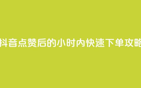 抖音点赞后的24小时内快速下单攻略 第1张 抖音点赞后的24小时内快速下单攻略 第1张