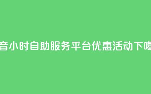 抖音24小时自助服务平台优惠活动  第1张 抖音24小时自助服务平台优惠活动  第1张