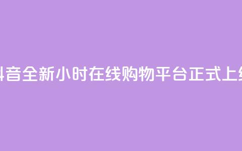 抖音全新24小时在线购物平台正式上线 第1张 抖音全新24小时在线购物平台正式上线 第1张