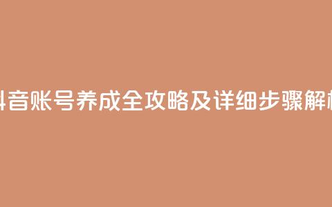 抖音账号养成全攻略及详细步骤解析 第1张 抖音账号养成全攻略及详细步骤解析 第1张