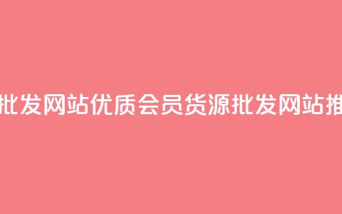 vip会员货源批发网站(优质VIP会员货源批发网站推荐) 第1张 vip会员货源批发网站(优质VIP会员货源批发网站推荐) 第1张