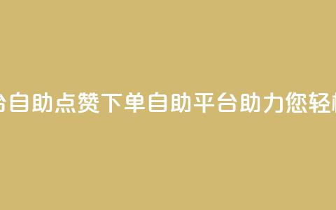 点赞下单平台自助 - 点赞下单：自助平台助力您轻松秒杀！~  第1张