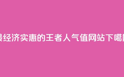 最经济实惠的王者人气值网站  第1张 最经济实惠的王者人气值网站  第1张