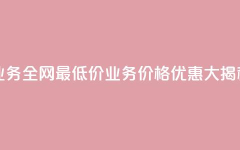 qq业务全网最低价(QQ业务价格优惠大揭秘!) 第1张 qq业务全网最低价(QQ业务价格优惠大揭秘!) 第1张