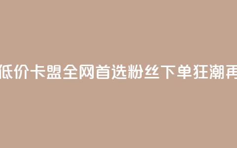 dy粉丝低价卡盟 - 低价卡盟|全网首选|dy粉丝下单狂潮再度引爆~  第1张 dy粉丝低价卡盟 - 低价卡盟|全网首选|dy粉丝下单狂潮再度引爆~  第1张