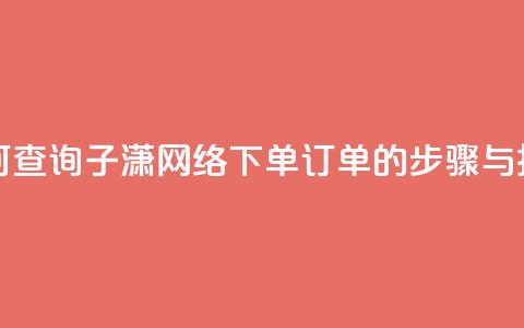 如何查询子潇网络下单订单的步骤与技巧  第1张 如何查询子潇网络下单订单的步骤与技巧  第1张