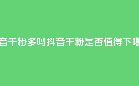 抖音千粉多吗(抖音千粉是否值得2021)  第1张