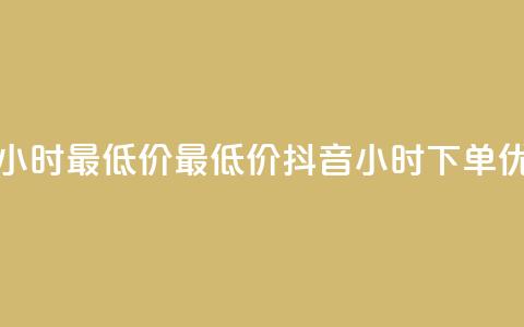 抖音下单24小时最低价 - 最低价抖音24小时下单优惠！  第1张