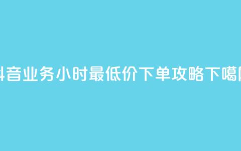 抖音业务24小时最低价下单攻略 第1张 抖音业务24小时最低价下单攻略 第1张