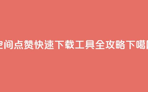 qq空间点赞快速下载工具全攻略  第1张