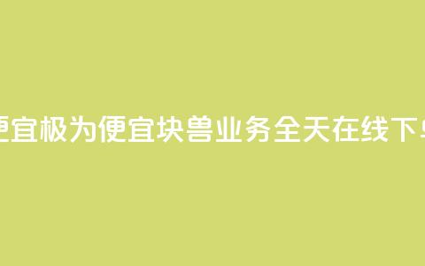块兽业务24小时在线下单最便宜 - 极为便宜！块兽业务全天在线下单	，经济实惠，快速方便！~  第1张