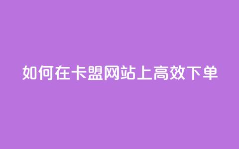 如何在卡盟网站上高效下单?  第1张 如何在卡盟网站上高效下单?  第1张