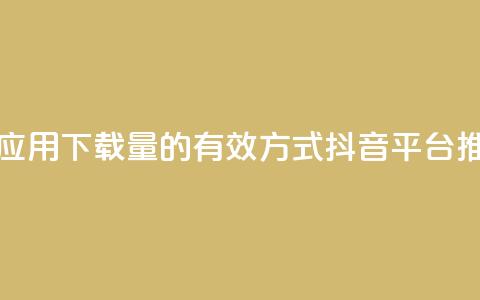 抖音推广app - 提升应用下载量的有效方式——抖音平台推广攻略!  第1张