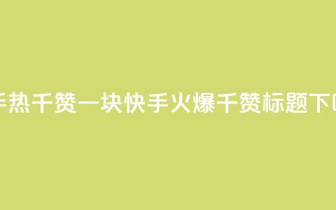 快手热.1千赞一块(快手火爆1千赞标题)  第1张