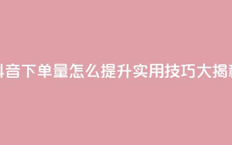 抖音下单量怎么提升?实用技巧大揭秘 第1张 抖音下单量怎么提升?实用技巧大揭秘 第1张
