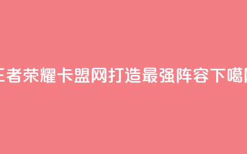 王者荣耀卡盟网:打造最强阵容  第1张 王者荣耀卡盟网:打造最强阵容  第1张