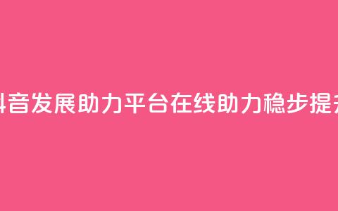 抖音发展助力平台:在线助力稳步提升  第1张 抖音发展助力平台:在线助力稳步提升  第1张