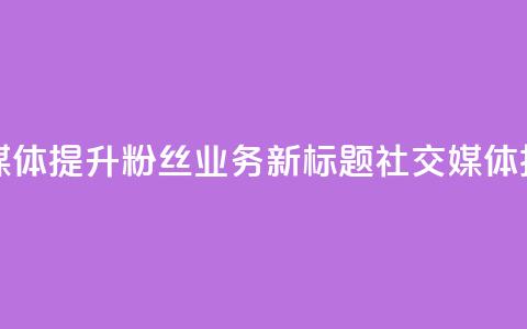 原标题 如何利用社交媒体提升粉丝业务新标题 社交媒体技巧助力粉丝业务提升 第1张 原标题 如何利用社交媒体提升粉丝业务新标题 社交媒体技巧助力粉丝业务提升 第1张