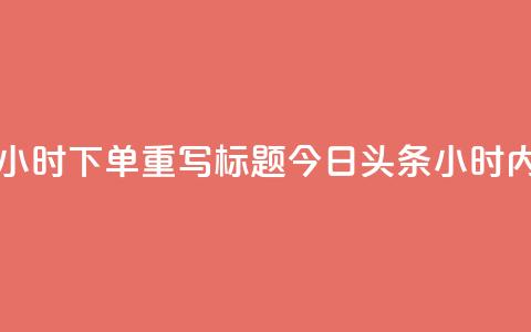 原标题:今日头条24小时下单重写标题:今日头条24小时内急速下单  第1张 原标题:今日头条24小时下单重写标题:今日头条24小时内急速下单  第1张