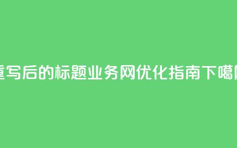 重写后的标题:QQ业务网优化指南 第1张 重写后的标题:QQ业务网优化指南 第1张