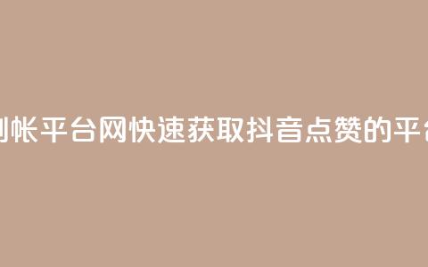 抖音点赞秒到帐平台网(快速获取抖音点赞的平台推荐)  第1张