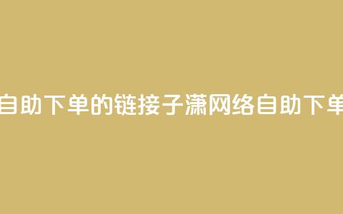 子潇网络自助下单的链接(子潇网络自助下单服务链接) 第1张 子潇网络自助下单的链接(子潇网络自助下单服务链接) 第1张