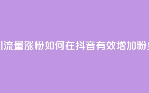 抖音怎么引流量涨粉 - 如何在抖音有效增加粉丝量？！  第1张