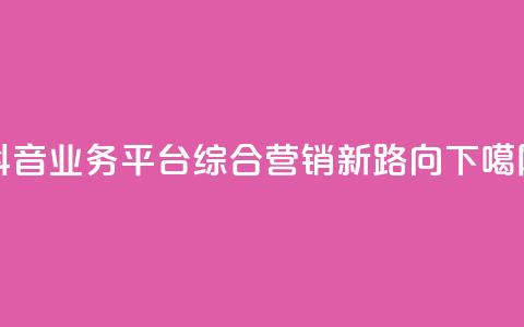 抖音业务平台：综合营销新路向  第1张