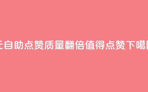 1元自助点赞质量翻倍	，值得点赞  第1张