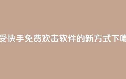 享受快手免费欢击软件的新方式  第1张